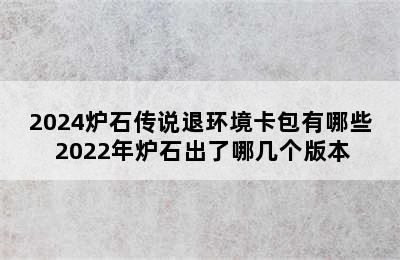 2024炉石传说退环境卡包有哪些 2022年炉石出了哪几个版本